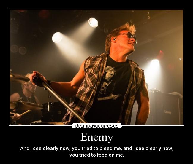 Enemy - And I see clearly now, you tried to bleed me, and I see clearly now,
you tried to feed on me.