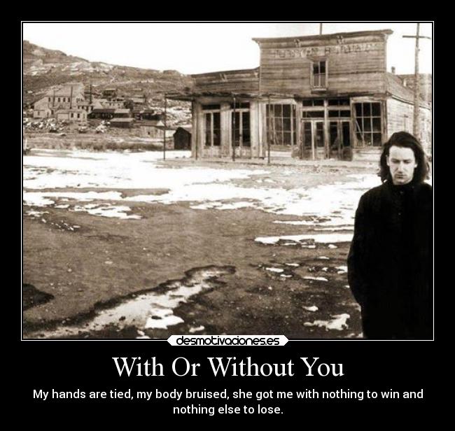 With Or Without You - My hands are tied, my body bruised, she got me with nothing to win and
nothing else to lose.