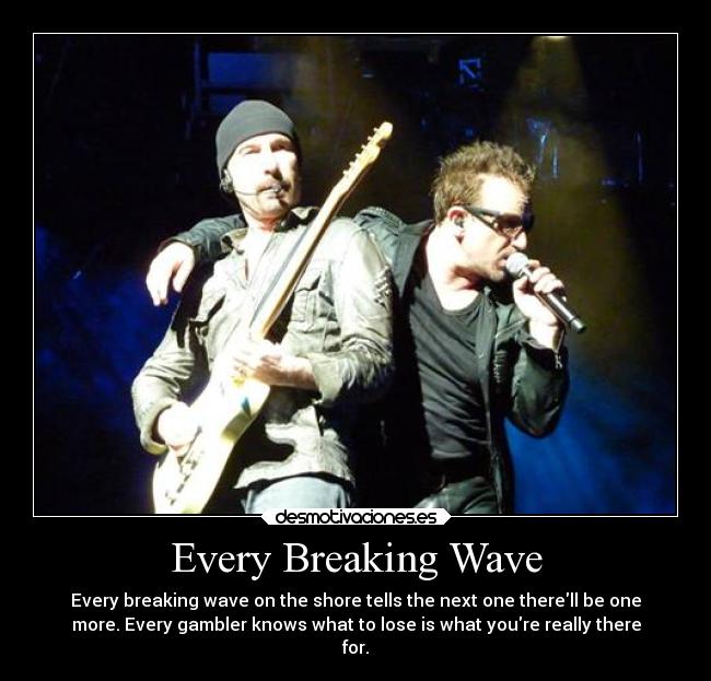 Every Breaking Wave - Every breaking wave on the shore tells the next one therell be one
more. Every gambler knows what to lose is what youre really there
for.
