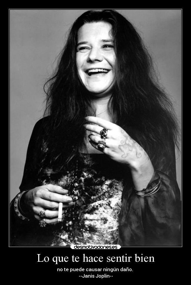 Lo que te hace sentir bien - no te puede causar ningún daño. 
--Janis Joplin--