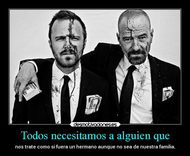 Todos necesitamos a alguien que - nos trate como si fuera un hermano aunque no sea de nuestra familia.