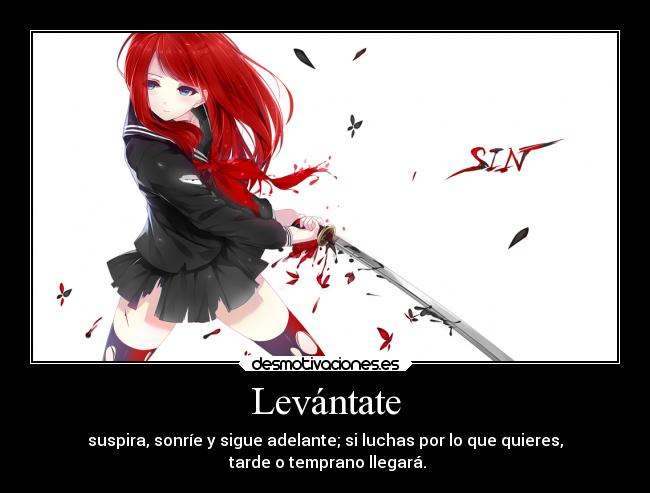Levántate - suspira, sonríe y sigue adelante; si luchas por lo que quieres,
tarde o temprano llegará.
