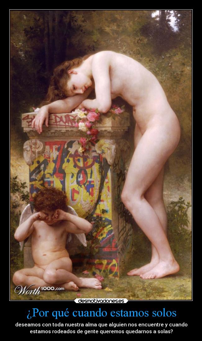 ¿Por qué cuando estamos solos - deseamos con toda nuestra alma que alguien nos encuentre y cuando
estamos rodeados de gente queremos quedarnos a solas?