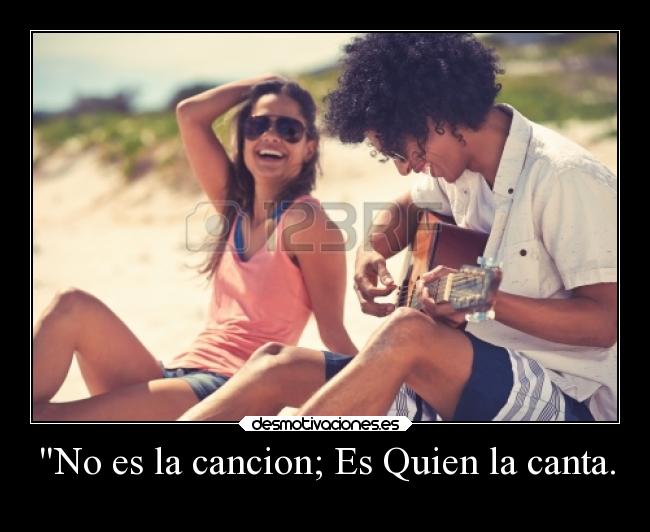 No es la cancion; Es Quien la canta. - 