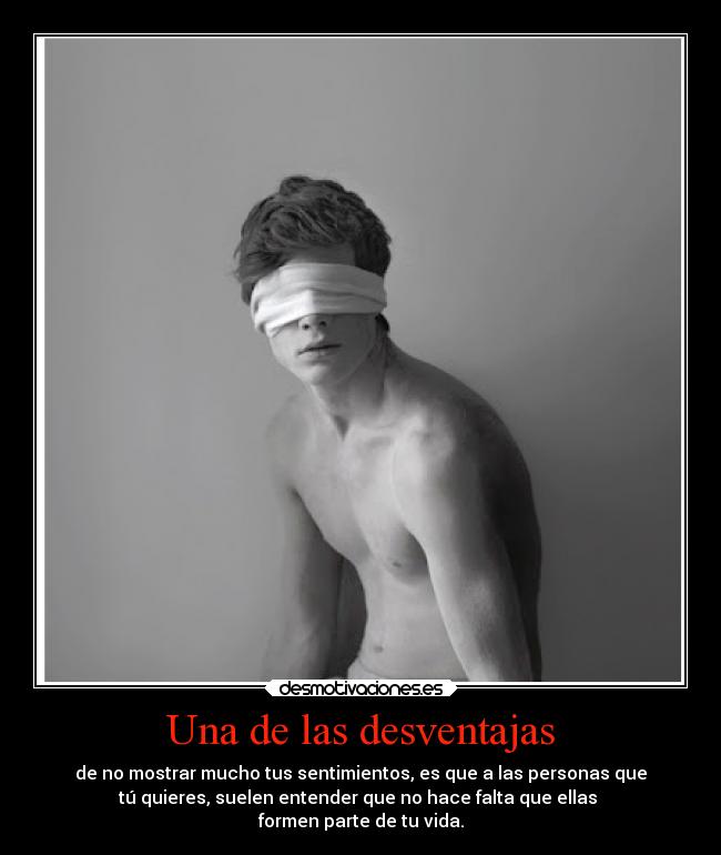 Una de las desventajas - de no mostrar mucho tus sentimientos, es que a las personas que
tú quieres, suelen entender que no hace falta que ellas 
formen parte de tu vida.