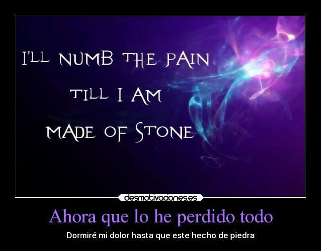 Ahora que lo he perdido todo - Dormiré mi dolor hasta que este hecho de piedra