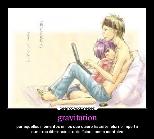 gravitation - por aquellos momentos en los que quiero hacerte feliz no importa
nuestras diferencias tanto físicas como mentales