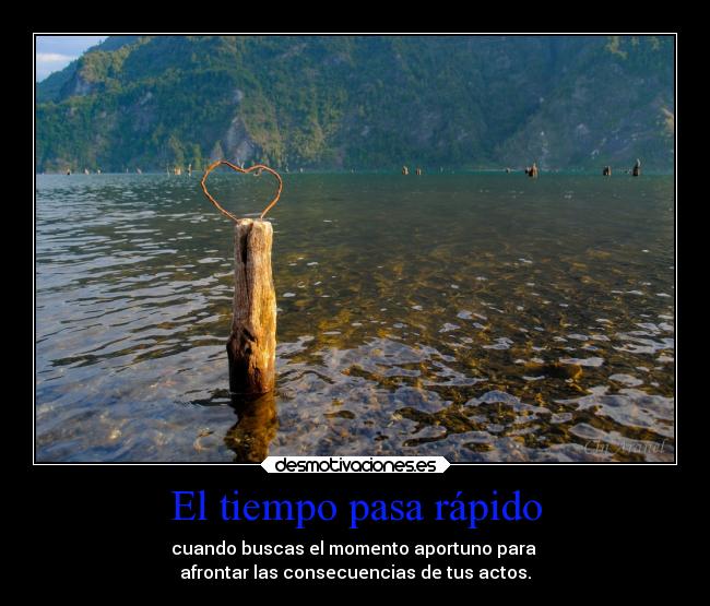 El tiempo pasa rápido - cuando buscas el momento aportuno para
afrontar las consecuencias de tus actos.