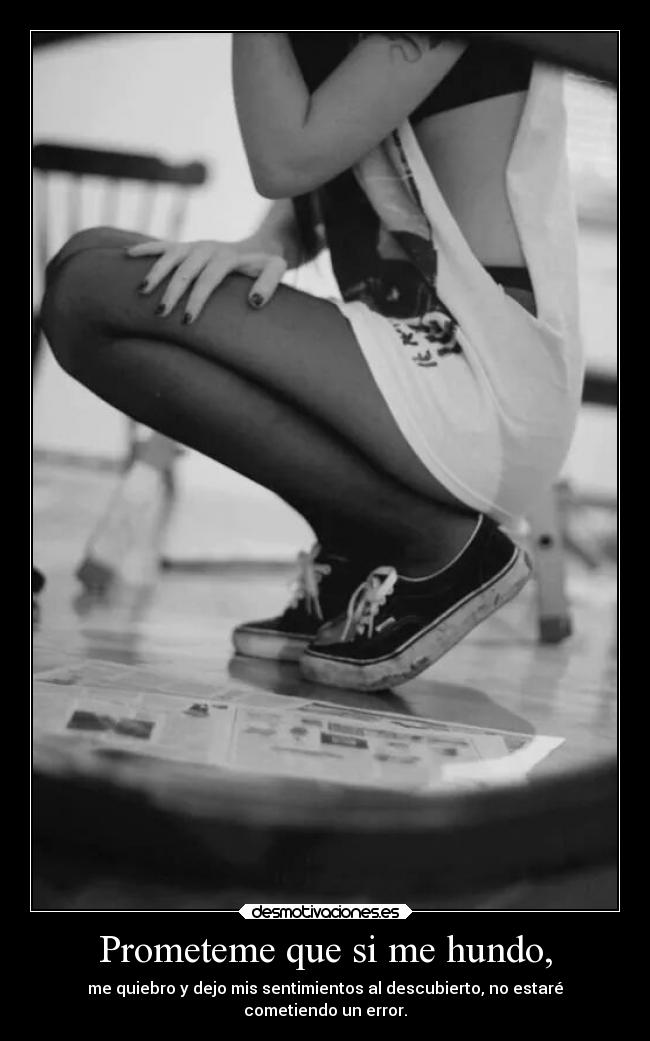 Prometeme que si me hundo, - me quiebro y dejo mis sentimientos al descubierto, no estaré
cometiendo un error.