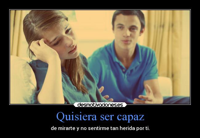 Quisiera ser capaz - de mirarte y no sentirme tan herida por ti.