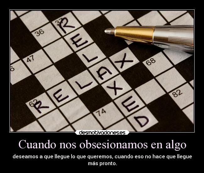 Cuando nos obsesionamos en algo - deseamos a que llegue lo que queremos, cuando eso no hace que llegue
más pronto.