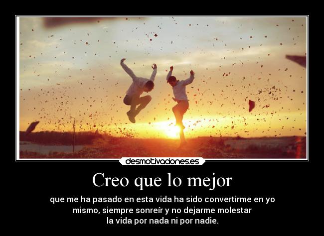 Creo que lo mejor - que me ha pasado en esta vida ha sido convertirme en yo
mismo, siempre sonreír y no dejarme molestar
la vida por nada ni por nadie.