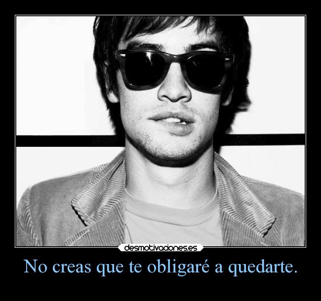 No creas que te obligaré a quedarte. -