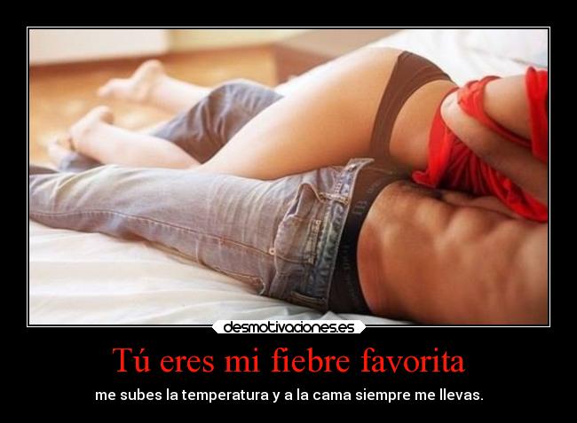 Tú eres mi fiebre favorita - me subes la temperatura y a la cama siempre me llevas.