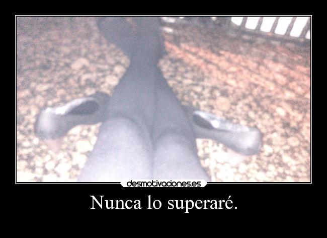 Nunca lo superaré. -