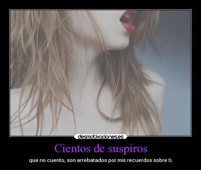 Cientos de suspiros - que no cuento, son arrebatados por mis recuerdos sobre ti.