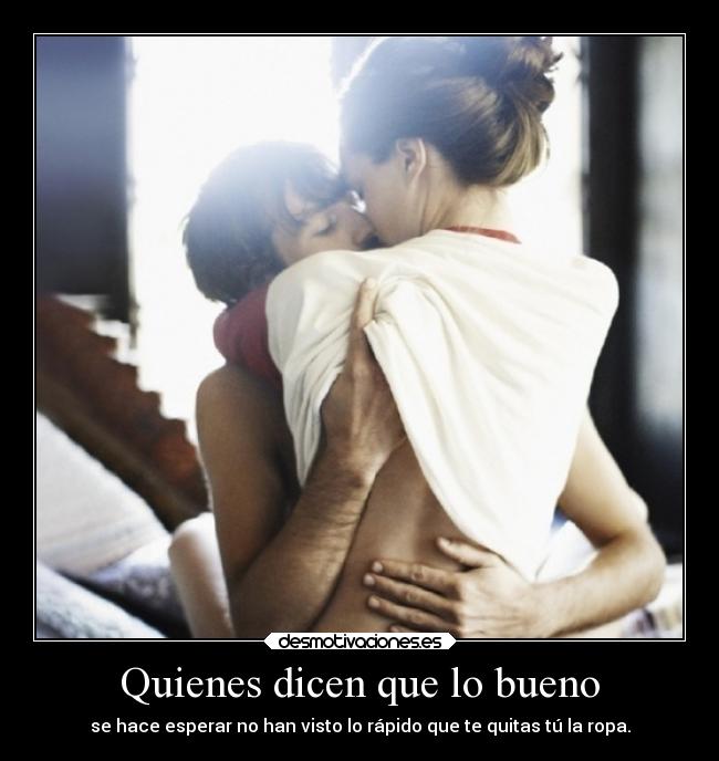 Quienes dicen que lo bueno - se hace esperar no han visto lo rápido que te quitas tú la ropa.