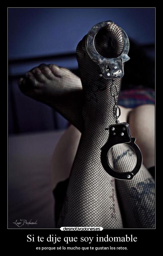 Si te dije que soy indomable - es porque sé lo mucho que te gustan los retos.