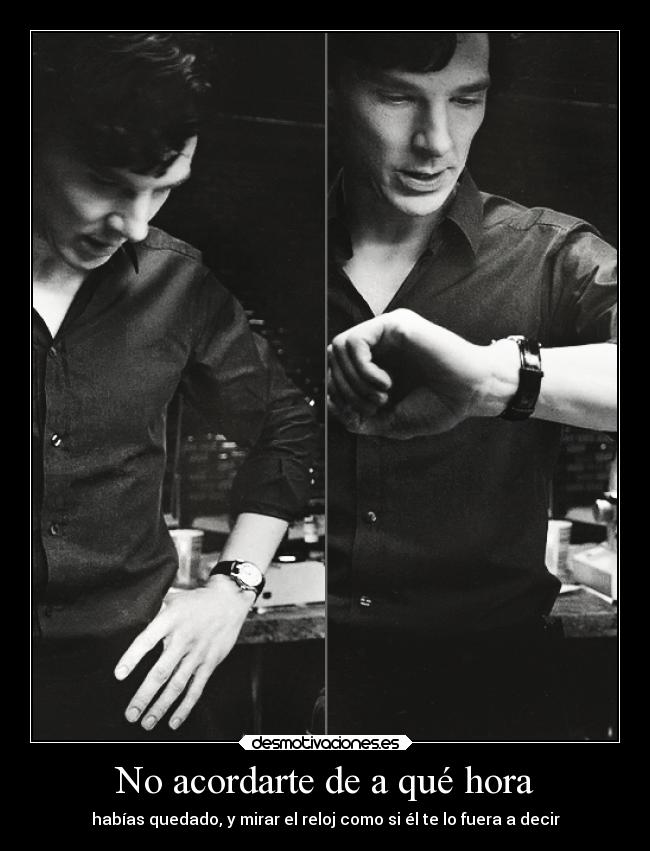 No acordarte de a qué hora - habías quedado, y mirar el reloj como si él te lo fuera a decir
