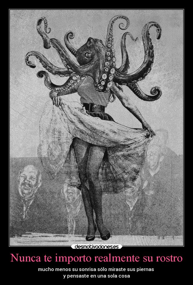 Nunca te importo realmente su rostro - mucho menos su sonrisa sólo miraste sus piernas 
y pensaste en una sola cosa
