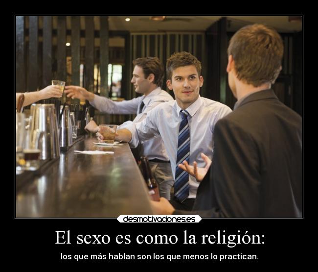 El sexo es como la religión: - los que más hablan son los que menos lo practican.