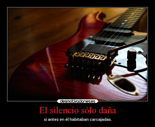 El silencio sólo daña - si antes en él habitaban carcajadas.