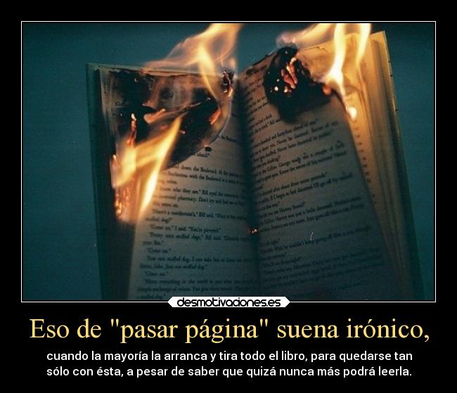 Eso de pasar página suena irónico, - cuando la mayoría la arranca y tira todo el libro, para quedarse tan
sólo con ésta, a pesar de saber que quizá nunca más podrá leerla.