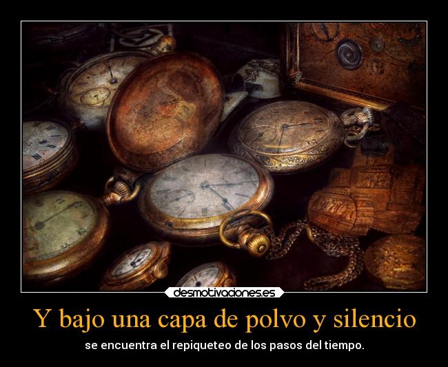 Y bajo una capa de polvo y silencio - se encuentra el repiqueteo de los pasos del tiempo.