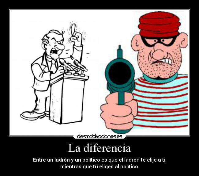 La diferencia - Entre un ladrón y un político es que el ladrón te elije a ti,
mientras que tú eliges al político.