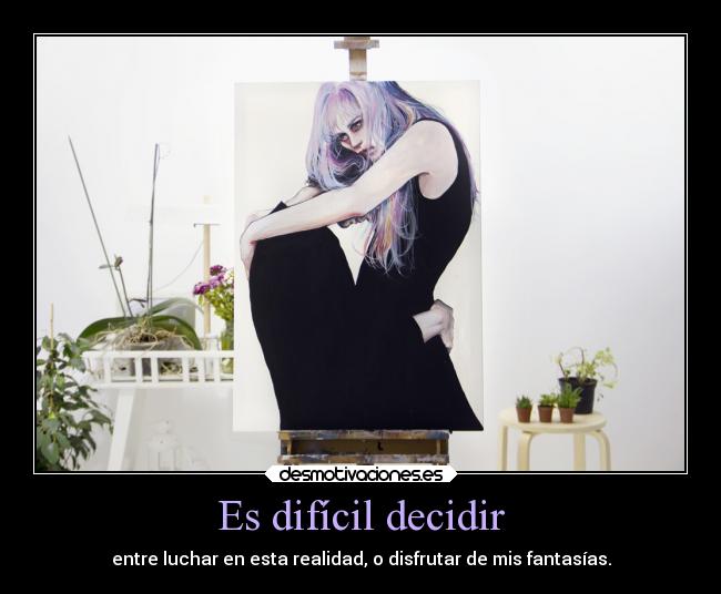 Es difícil decidir - entre luchar en esta realidad, o disfrutar de mis fantasías.