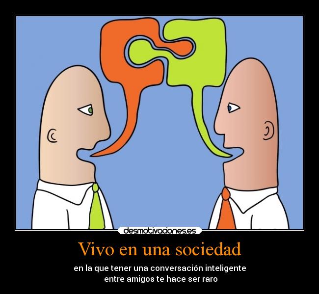 Vivo en una sociedad - en la que tener una conversación inteligente
 entre amigos te hace ser raro