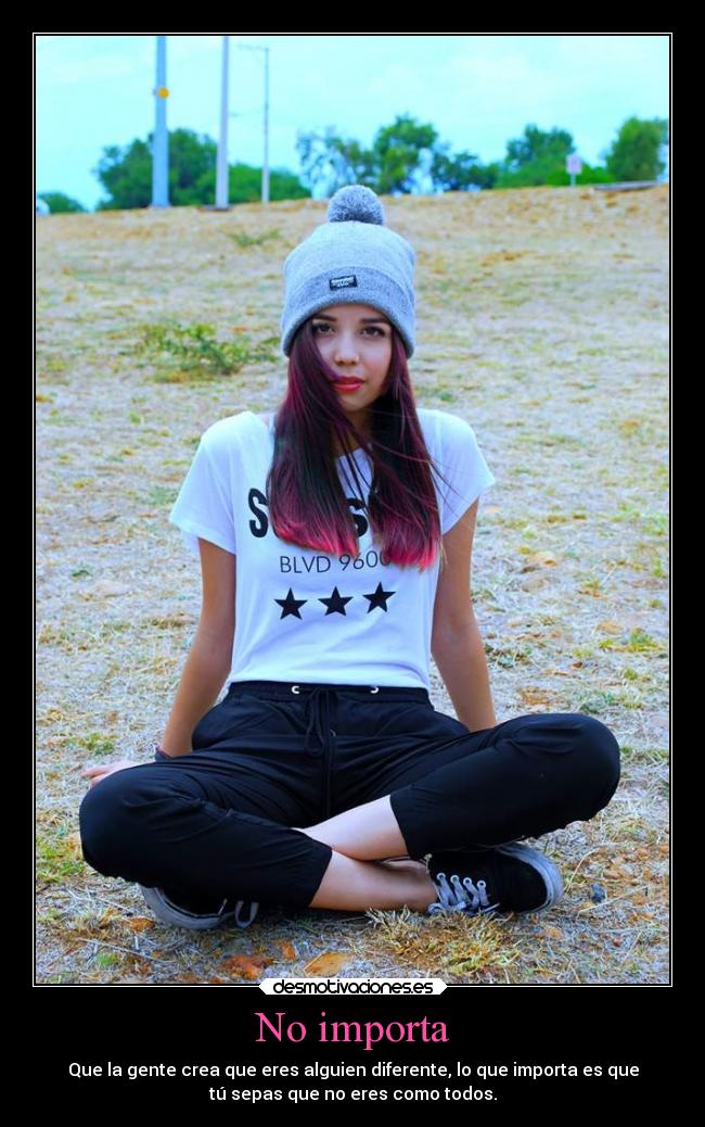 No importa - Que la gente crea que eres alguien diferente, lo que importa es que
tú sepas que no eres como todos.