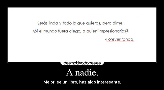 A nadie. - Mejor lee un libro, haz algo interesante.