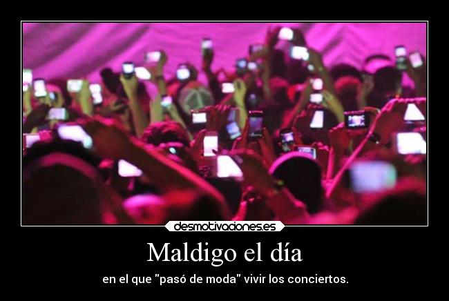 Maldigo el día - en el que pasó de moda vivir los conciertos.