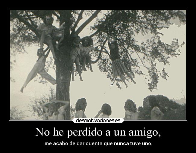 No he perdido a un amigo, - me acabo de dar cuenta que nunca tuve uno.