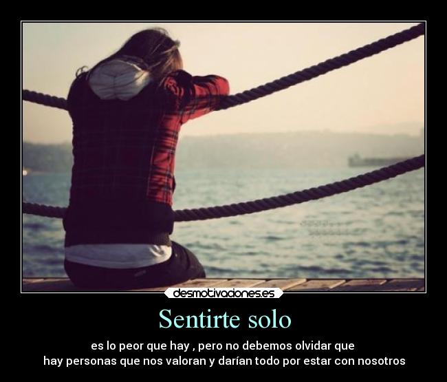 Sentirte solo - es lo peor que hay , pero no debemos olvidar que
hay personas que nos valoran y darían todo por estar con nosotros