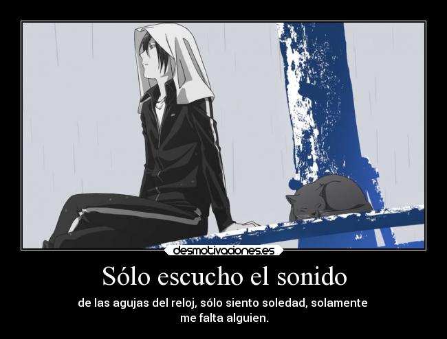 Sólo escucho el sonido - de las agujas del reloj, sólo siento soledad, solamente 
me falta alguien.