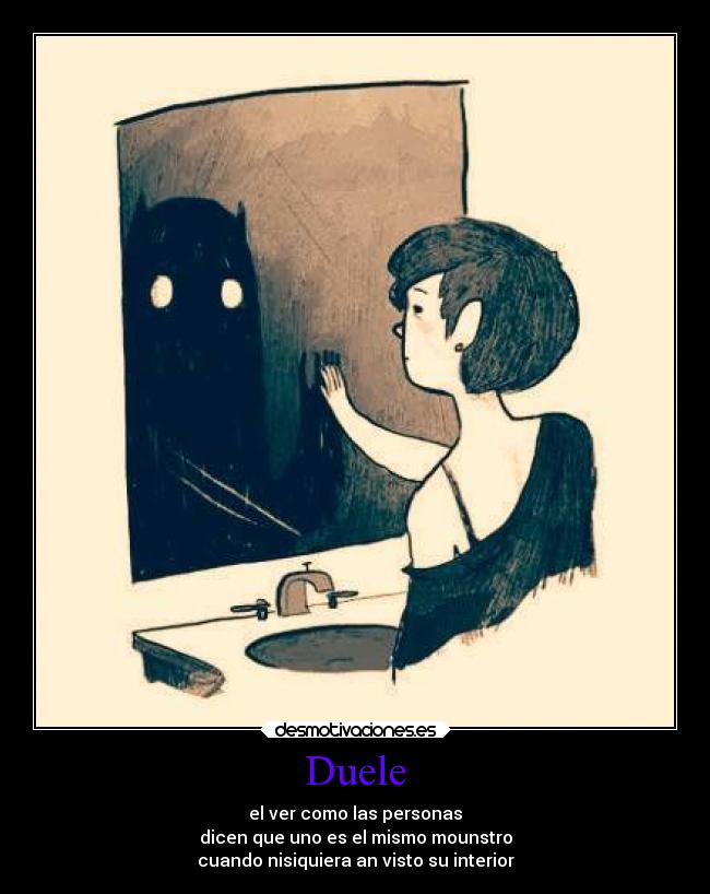 Duele - el ver como las personas
dicen que uno es el mismo mounstro
cuando nisiquiera an visto su interior