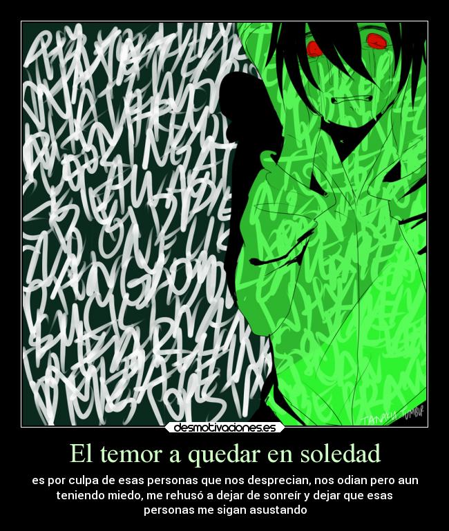 El temor a quedar en soledad - es por culpa de esas personas que nos desprecian, nos odian pero aun
teniendo miedo, me rehusó a dejar de sonreír y dejar que esas
personas me sigan asustando