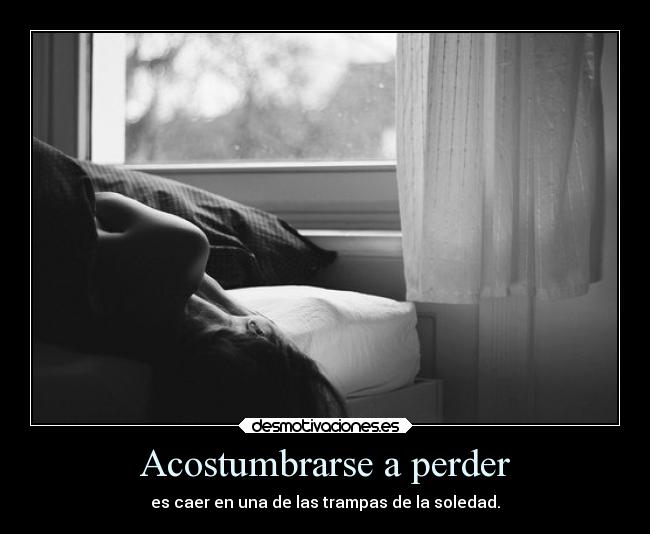 Acostumbrarse a perder - es caer en una de las trampas de la soledad.