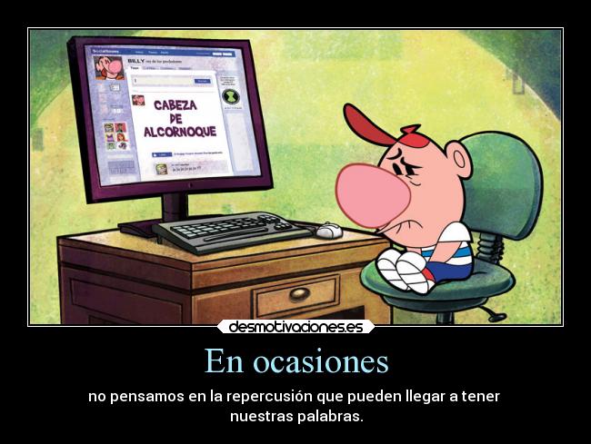 En ocasiones - no pensamos en la repercusión que pueden llegar a tener
nuestras palabras.