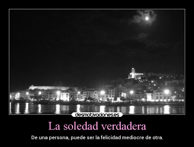 La soledad verdadera - De una persona, puede ser la felicidad mediocre de otra.