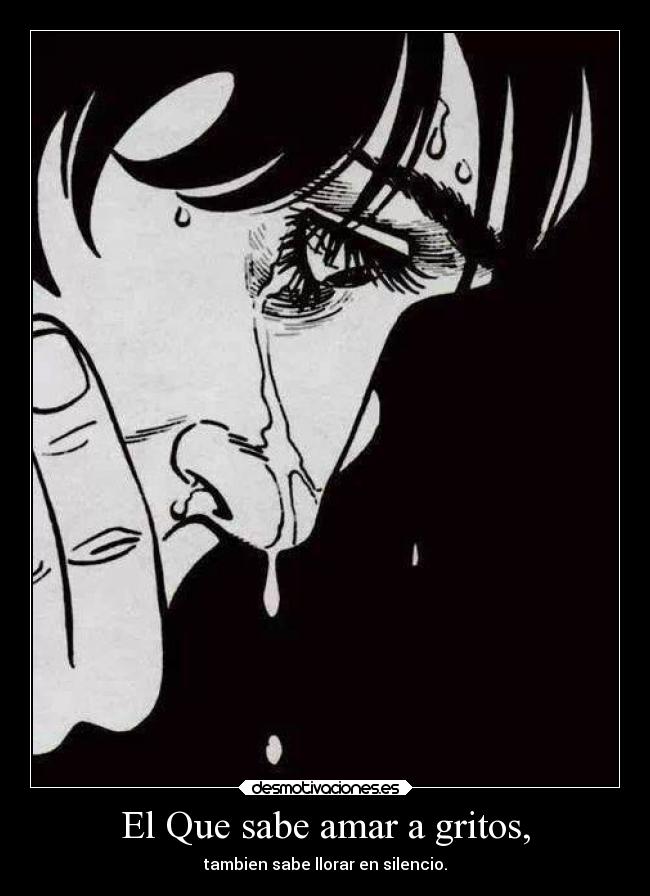 El Que sabe amar a gritos, - tambien sabe llorar en silencio.