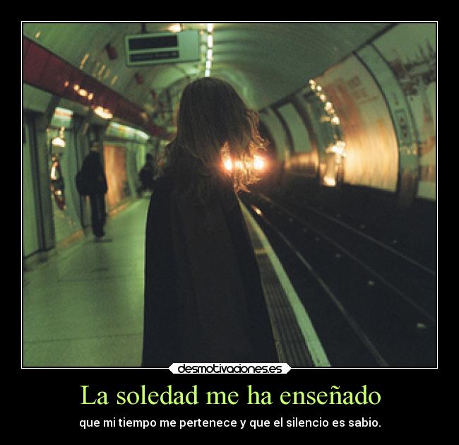 La soledad me ha enseñado - que mi tiempo me pertenece y que el silencio es sabio.