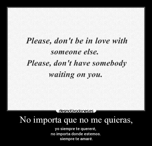 No importa que no me quieras, - yo siempre te quereré,
no importa donde estemos.
siempre te amaré.