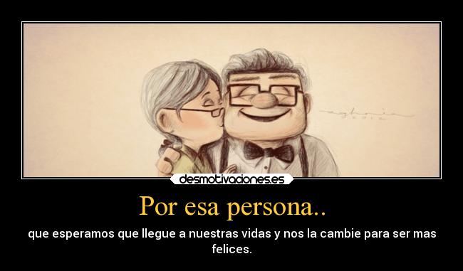 Por esa persona.. - que esperamos que llegue a nuestras vidas y nos la cambie para ser mas
felices.