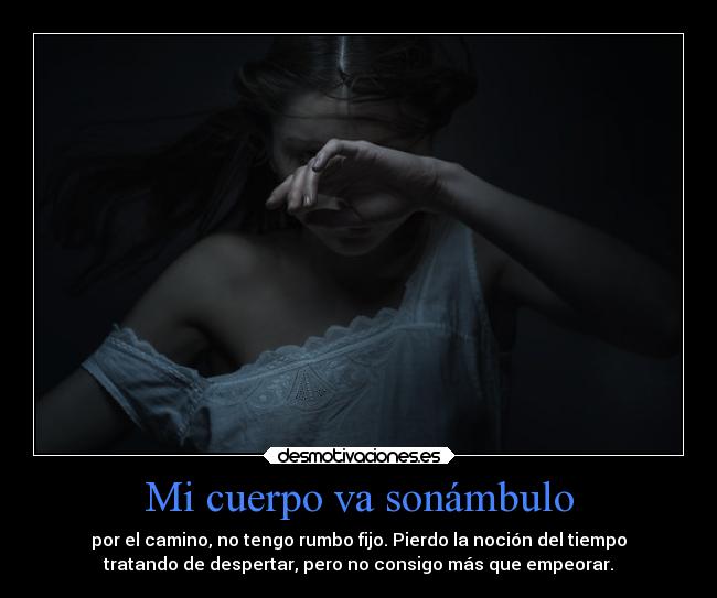 Mi cuerpo va sonámbulo - por el camino, no tengo rumbo fijo. Pierdo la noción del tiempo
tratando de despertar, pero no consigo más que empeorar.