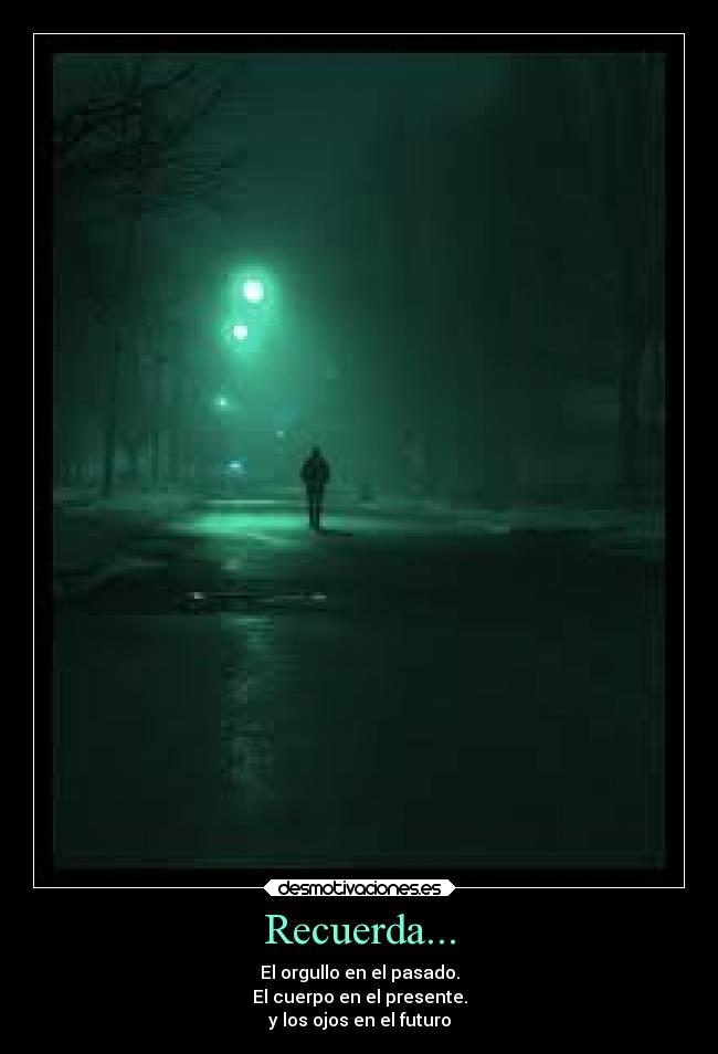 Recuerda... - El orgullo en el pasado.
El cuerpo en el presente.
y los ojos en el futuro