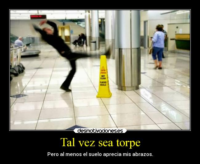 Tal vez sea torpe - Pero al menos el suelo aprecia mis abrazos.