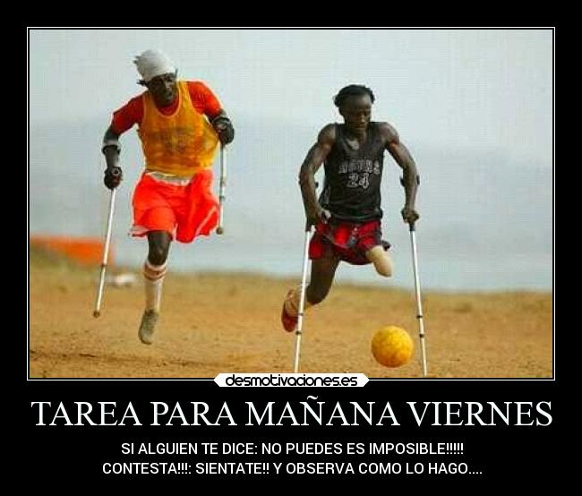 TAREA PARA MAÑANA VIERNES - SI ALGUIEN TE DICE: NO PUEDES ES IMPOSIBLE!!!!!
CONTESTA!!!: SIENTATE!! Y OBSERVA COMO LO HAGO....